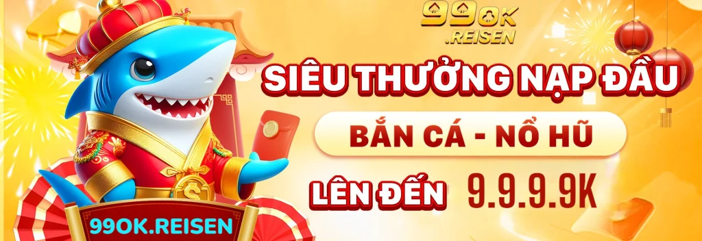 99OK Siêu Thưởng Nạp Đầu Bắn Cá Nổ Hũ 9999K