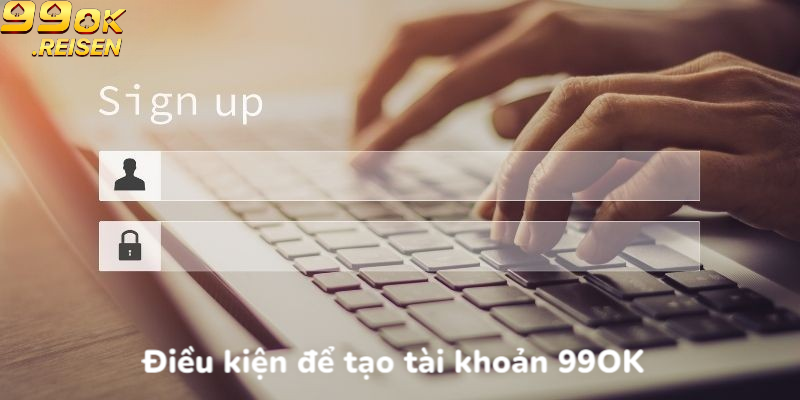 Điều kiện để tạo tài khoản 99OK thành công