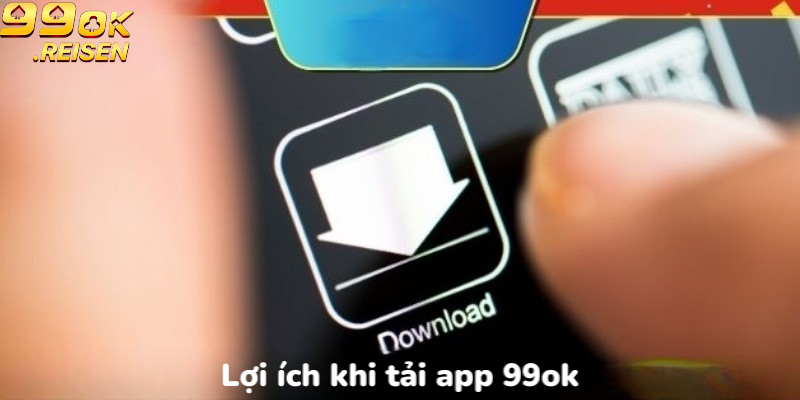 Lợi ích khi tải app 99OK