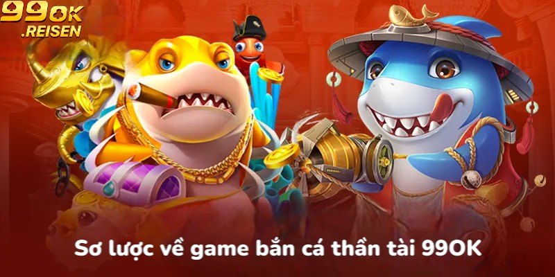 Sơ lược về game bắn cá thần tài 99OK